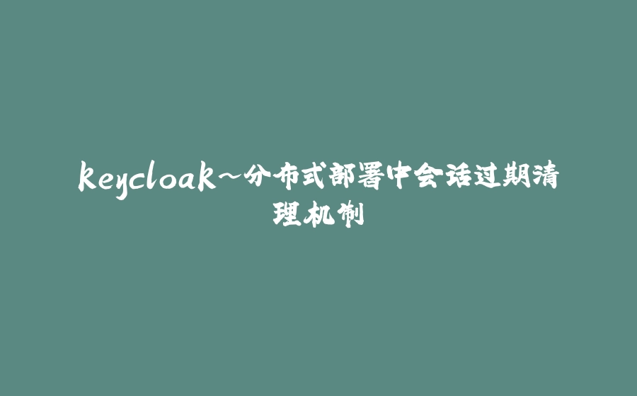keycloak~分布式部署中会话过期清理机制 - 拾光赋-拾光赋