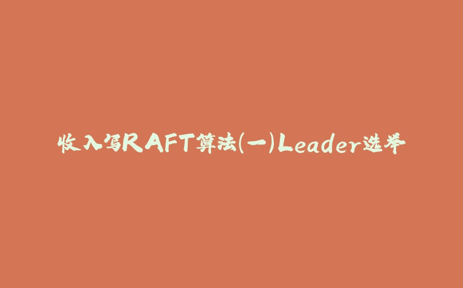 收入写RAFT算法（一）Leader选举 - 拾光赋-拾光赋