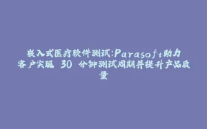 嵌入式医疗软件测试：Parasoft助力客户实现 30 分钟测试周期并提升产品质量-拾光赋