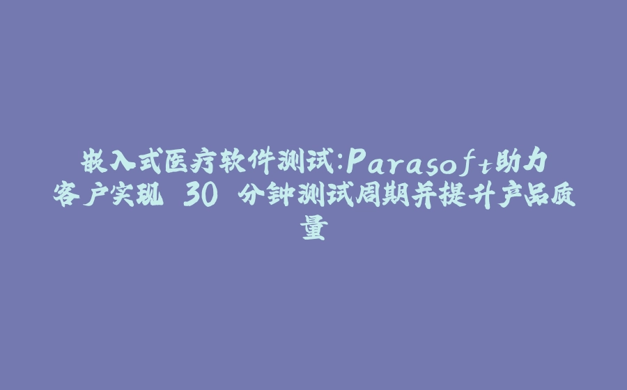 嵌入式医疗软件测试：Parasoft助力客户实现 30 分钟测试周期并提升产品质量 - 拾光赋-拾光赋