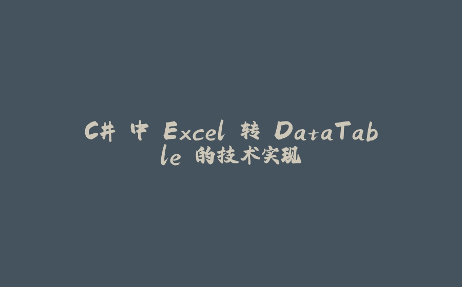 C# 中 Excel 转 DataTable 的技术实现 - 拾光赋-拾光赋