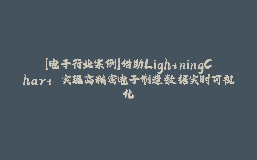 【电子行业案例】借助LightningChart 实现高精密电子制造数据实时可视化 - 拾光赋-拾光赋