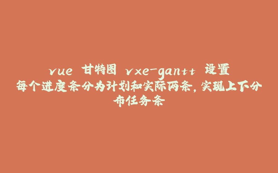 vue 甘特图 vxe-gantt 设置每个进度条分为计划和实际两条，实现上下分布任务条 - 拾光赋-拾光赋