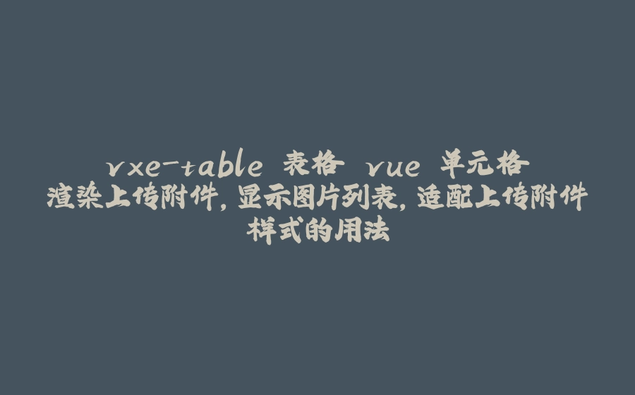 vxe-table 表格 vue 单元格渲染上传附件，显示图片列表，适配上传附件样式的用法 - 拾光赋-拾光赋