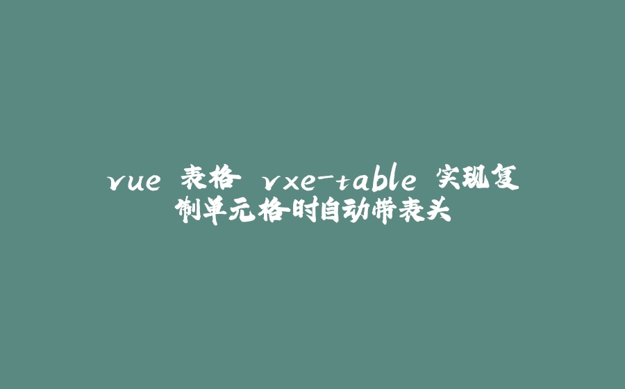 vue 表格 vxe-table 实现复制单元格时自动带表头 - 拾光赋-拾光赋
