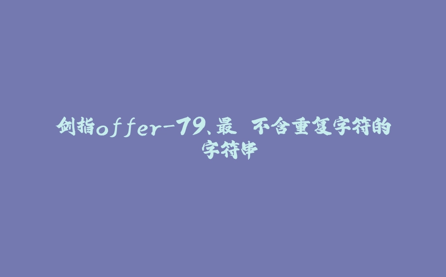 剑指offer-79、最⻓不含重复字符的⼦字符串 - 拾光赋-拾光赋