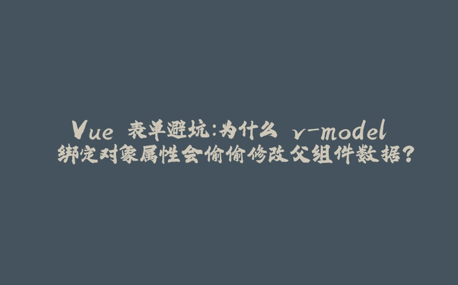 Vue 表单避坑：为什么 v-model 绑定对象属性会偷偷修改父组件数据？ - 拾光赋-拾光赋