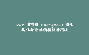 vue 甘特图 vxe-gantt 自定义任务条插槽模板的用法-拾光赋