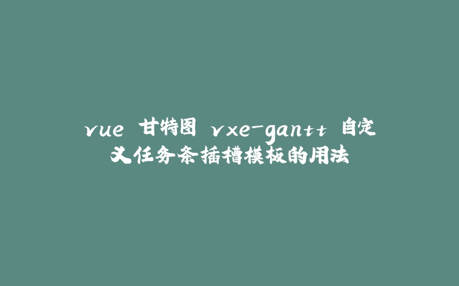 vue 甘特图 vxe-gantt 自定义任务条插槽模板的用法 - 拾光赋-拾光赋