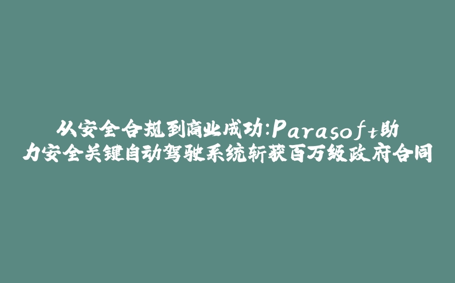 从安全合规到商业成功：Parasoft助力安全关键自动驾驶系统斩获百万级政府合同 - 拾光赋-拾光赋