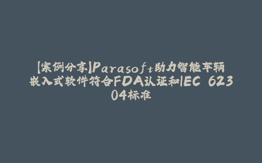 【案例分享】Parasoft助力智能车辆嵌入式软件符合FDA认证和IEC 62304标准 - 拾光赋-拾光赋