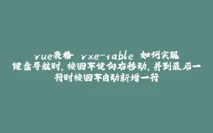 vue表格 vxe-table 如何实现键盘导航时,按回车健向右移动,并到最后一行时按回车自动新增一行-拾光赋