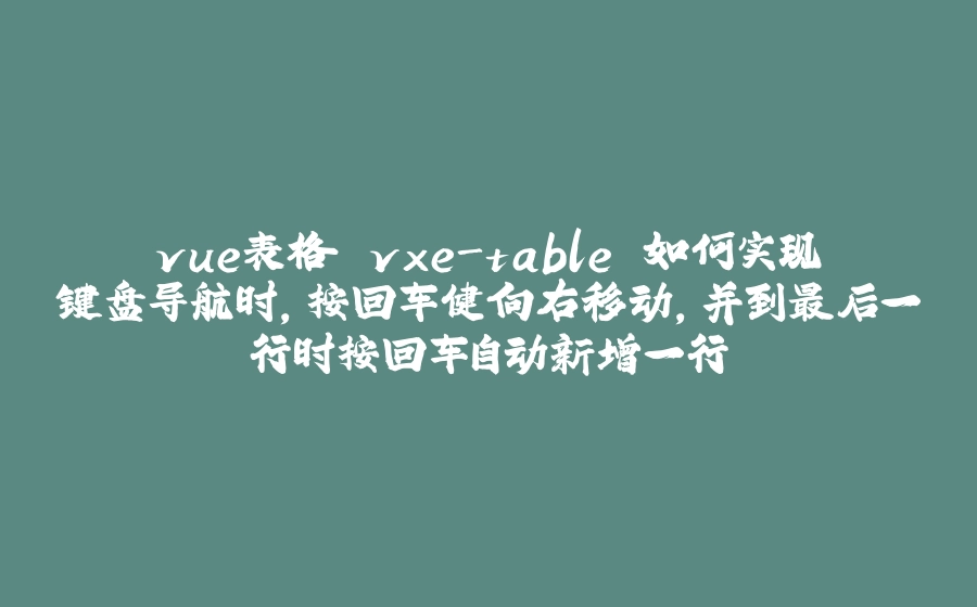 vue表格 vxe-table 如何实现键盘导航时，按回车健向右移动，并到最后一行时按回车自动新增一行 - 拾光赋-拾光赋