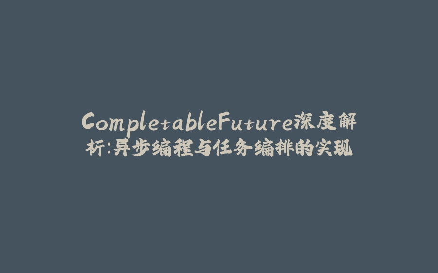 CompletableFuture深度解析：异步编程与任务编排的实现 - 拾光赋-拾光赋