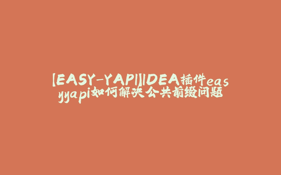 【EASY-YAPI】IDEA插件easyyapi如何解决公共前缀问题 - 拾光赋-拾光赋