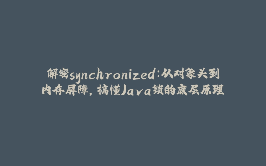 解密synchronized：从对象头到内存屏障，搞懂Java锁的底层原理 - 拾光赋-拾光赋