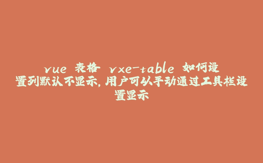 vue 表格 vxe-table 如何设置列默认不显示，用户可以手动通过工具栏设置显示 - 拾光赋-拾光赋