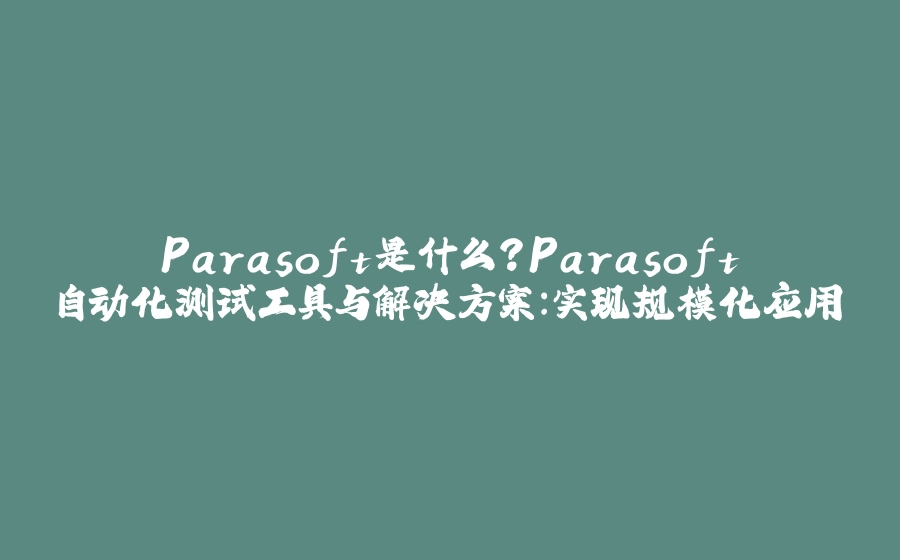 Parasoft是什么？Parasoft自动化测试工具与解决方案：实现规模化应用 - 拾光赋-拾光赋