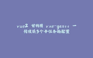 vue2 甘特图 vxe-gantt 一行渲染多个子任务的配置-拾光赋