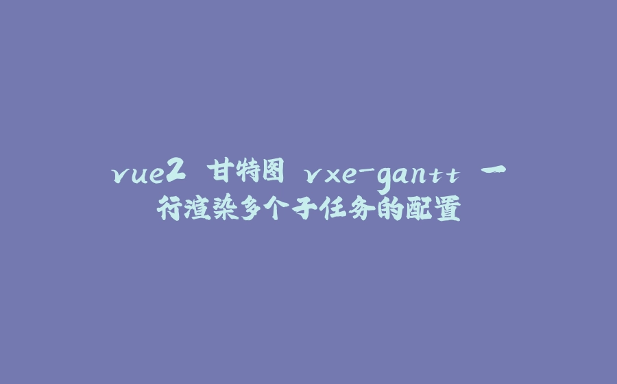 vue2 甘特图 vxe-gantt 一行渲染多个子任务的配置 - 拾光赋-拾光赋