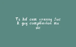 Ts hd cam tranny fuck guy compilation music-拾光赋
