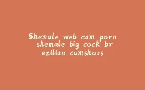 Shemale web cam porn shemale big cock brazilian cumshots-拾光赋