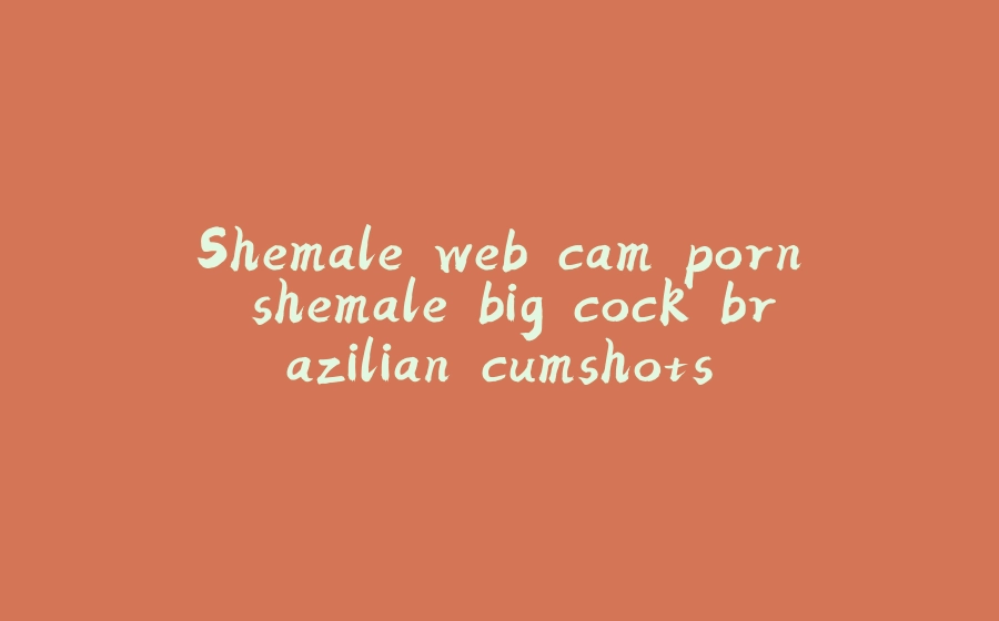Shemale web cam porn shemale big cock brazilian cumshots - 拾光赋-拾光赋