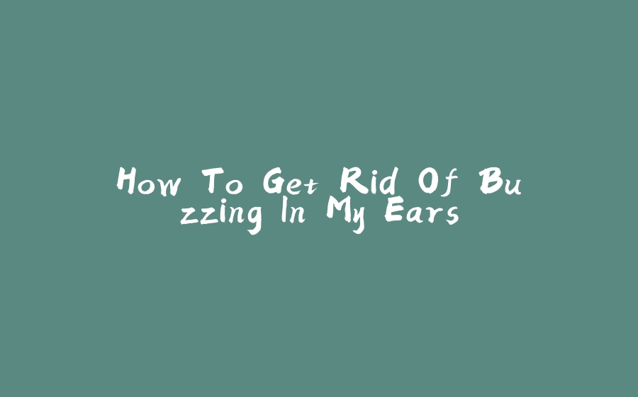 How To Get Rid Of Buzzing In My Ears - 拾光赋-拾光赋