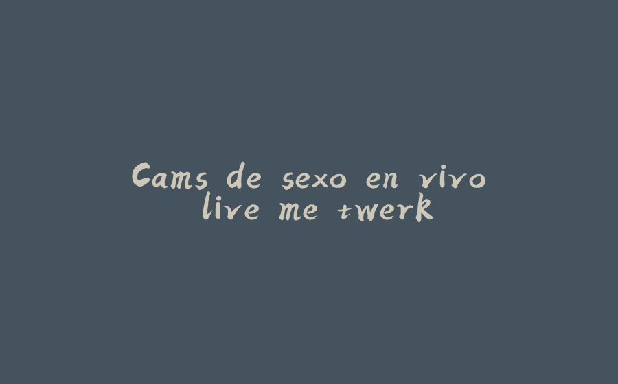 Cams de sexo en vivo live me twerk - 拾光赋-拾光赋