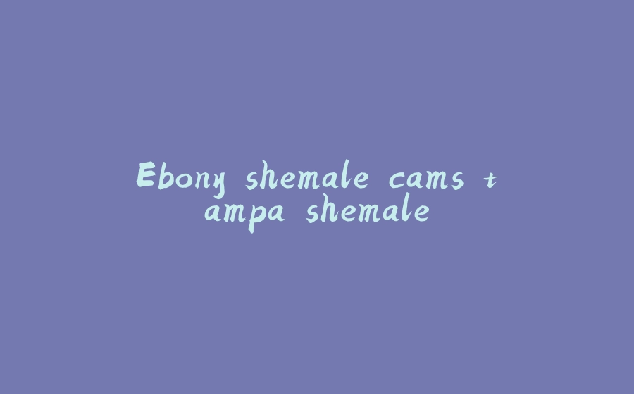 Ebony shemale cams tampa shemale - 拾光赋-拾光赋