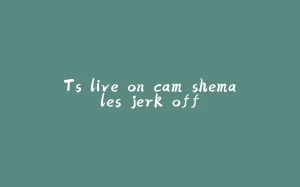 Ts live on cam shemales jerk off-拾光赋
