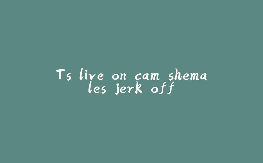 Ts live on cam shemales jerk off - 拾光赋-拾光赋