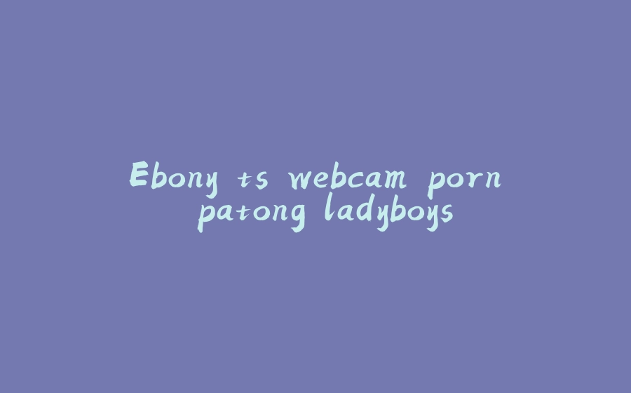 Ebony ts webcam porn patong ladyboys - 拾光赋-拾光赋