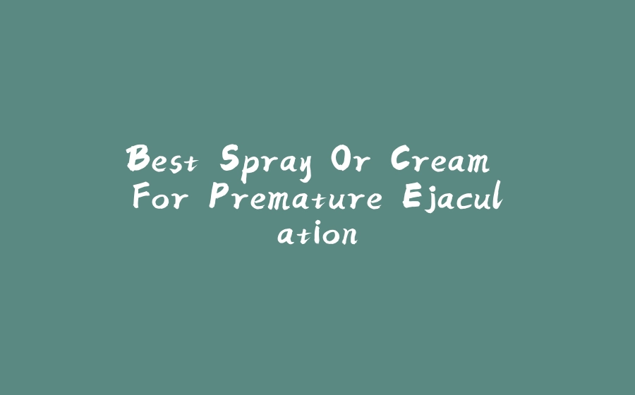 Best Spray Or Cream For Premature Ejaculation - 拾光赋-拾光赋