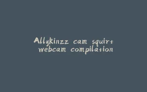 Allykinzz cam squirt webcam compilation-拾光赋