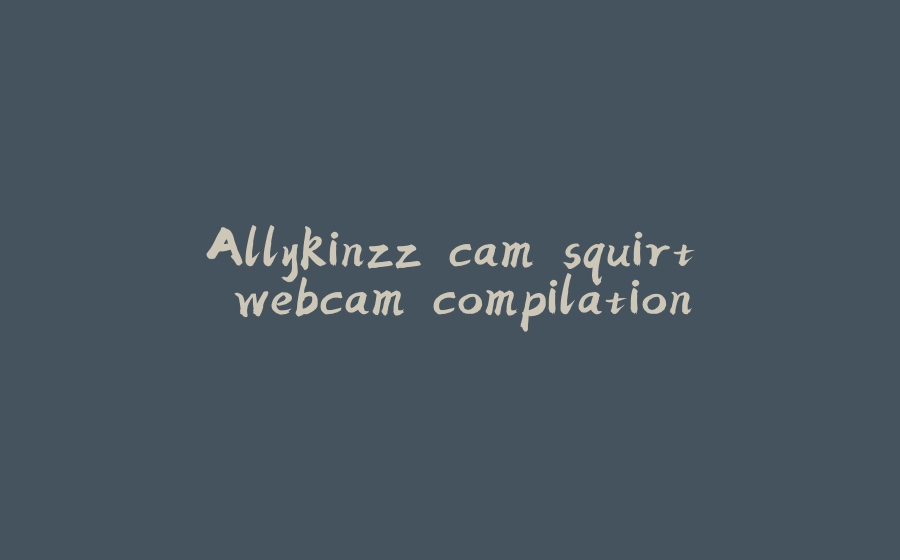 Allykinzz cam squirt webcam compilation - 拾光赋-拾光赋