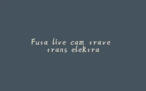 Futa live cam trave trans elektra-拾光赋