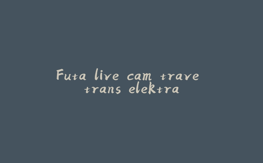 Futa live cam trave trans elektra - 拾光赋-拾光赋