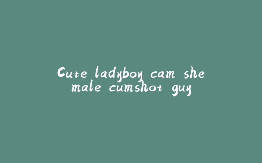 Cute ladyboy cam shemale cumshot guy - 拾光赋-拾光赋