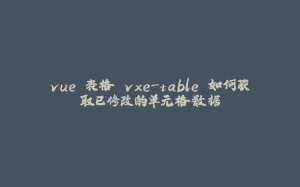 vue 表格 vxe-table 如何获取已修改的单元格数据-拾光赋