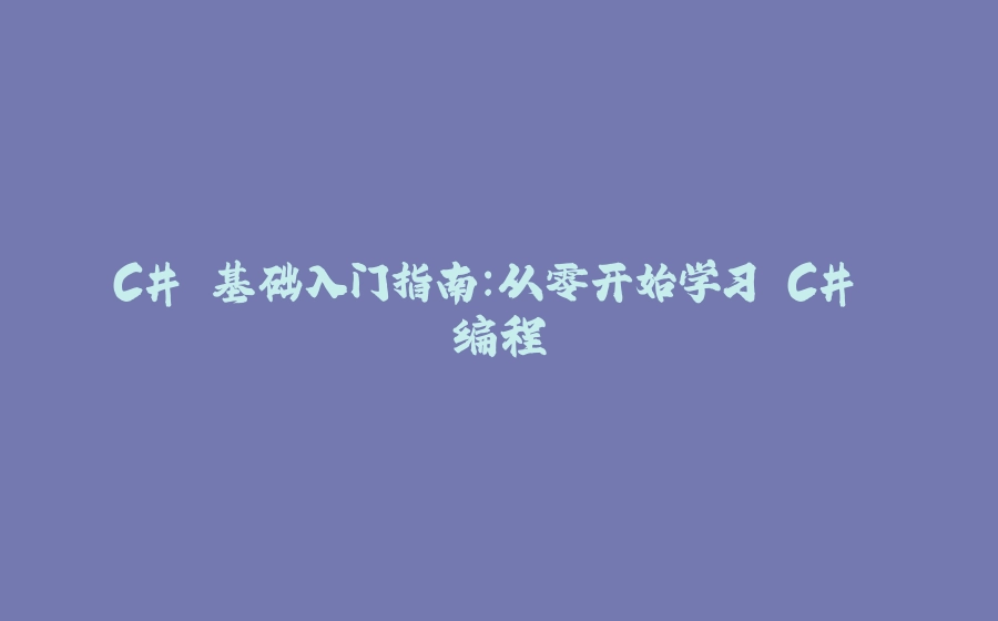 C# 基础入门指南：从零开始学习 C# 编程 - 拾光赋-拾光赋