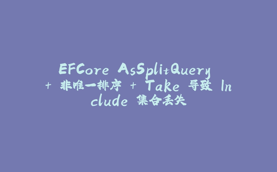EFCore AsSplitQuery + 非唯一排序 + Take 导致 Include 集合丢失 - 拾光赋-拾光赋