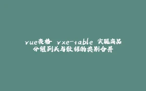 vue表格 vxe-table 实现商品分组列头与数据的类别合并-拾光赋