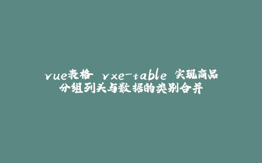 vue表格 vxe-table 实现商品分组列头与数据的类别合并 - 拾光赋-拾光赋