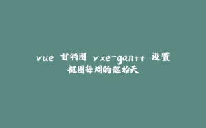 vue 甘特图 vxe-gantt 设置视图每周的起始天-拾光赋