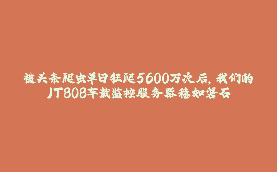 被头条爬虫单日狂爬5600万次后，我们的JT808车载监控服务器稳如磐石 - 拾光赋-拾光赋