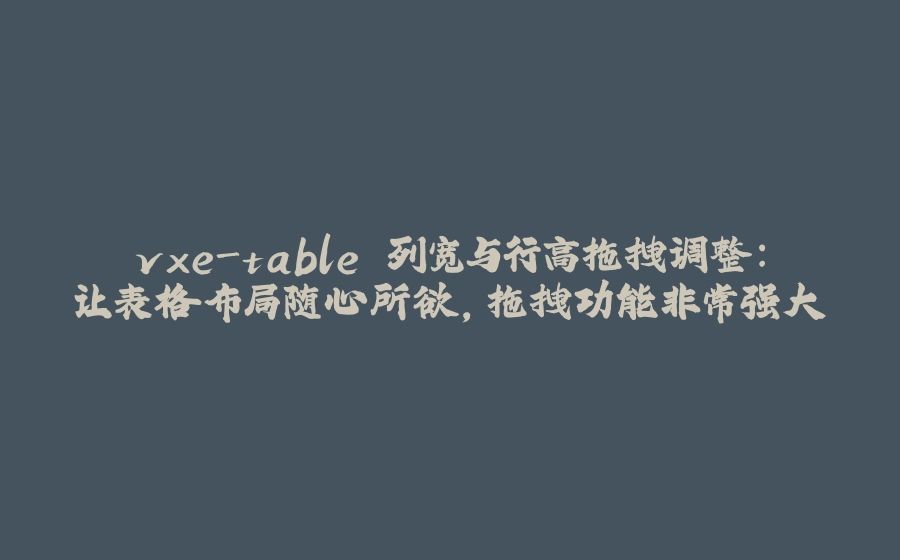 vxe-table 列宽与行高拖拽调整:让表格布局随心所欲,拖拽功能非常强大 - 拾光赋-拾光赋