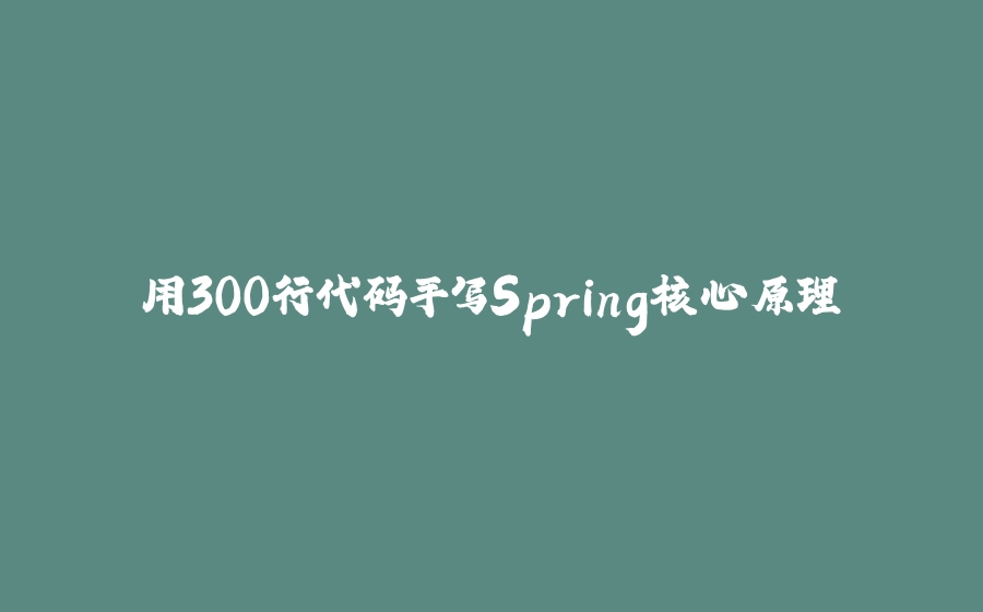 用300行代码手写Spring核心原理 - 拾光赋-拾光赋
