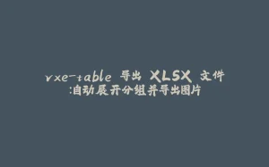 vxe-table 导出 XLSX 文件：自动展开分组并导出图片-拾光赋
