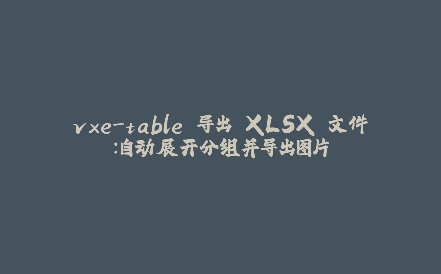 vxe-table 导出 XLSX 文件：自动展开分组并导出图片 - 拾光赋-拾光赋